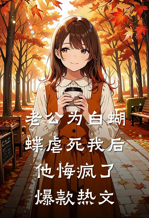 老公为白蝴蝶虐死我后他悔疯了爆款热文
