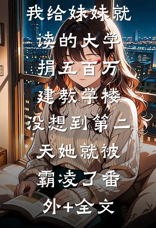 我给妹妹就读的大学捐五百万建教学楼，没想到第二天她就被霸凌了(番外)+(全文)