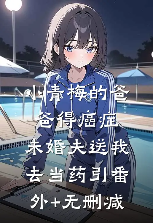 小青梅的爸爸得癌症，未婚夫送我去当药引番外+无删减