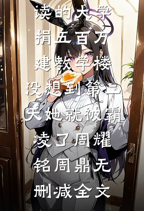 我给妹妹就读的大学捐五百万建教学楼，没想到第二天她就被霸凌了周耀铭周鼎无删减全文