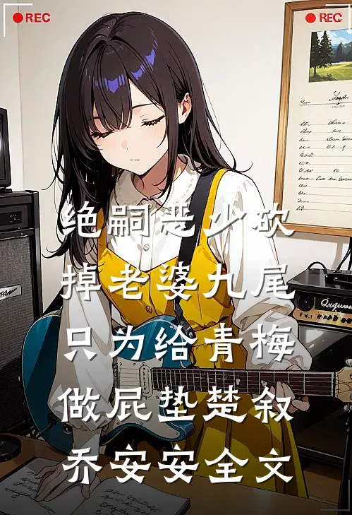 绝嗣恶少砍掉老婆九尾，只为给青梅做屁垫楚叙乔安安全文