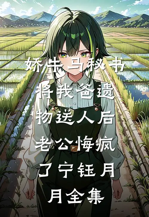 娇牛马秘书将我爸遗物送人后，老公悔疯了宁钰月月全集