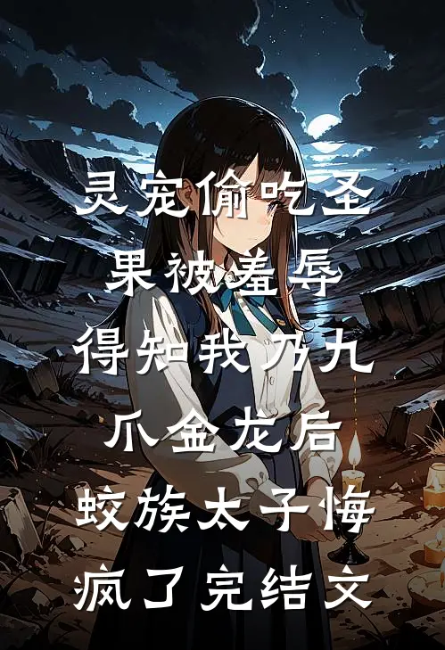 灵宠偷吃圣果被羞辱，得知我乃九爪金龙后，蛟族太子悔疯了完结文