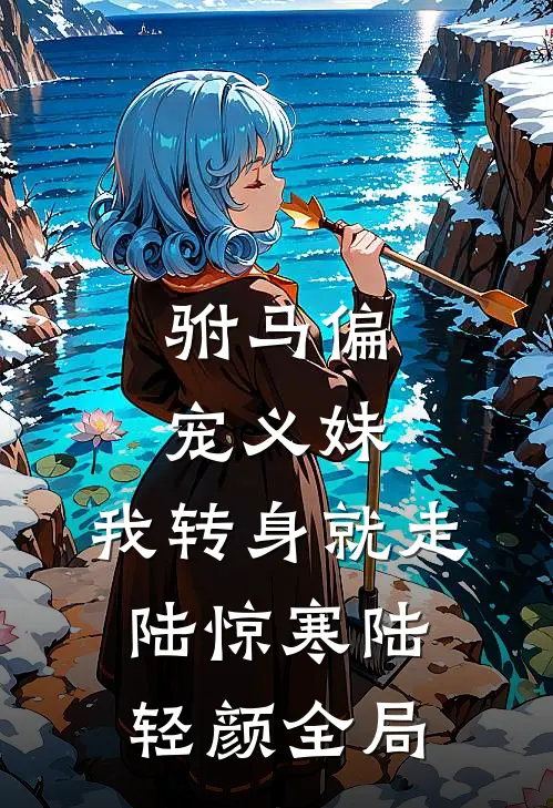 驸马偏宠义妹，我转身就走陆惊寒陆轻颜全局