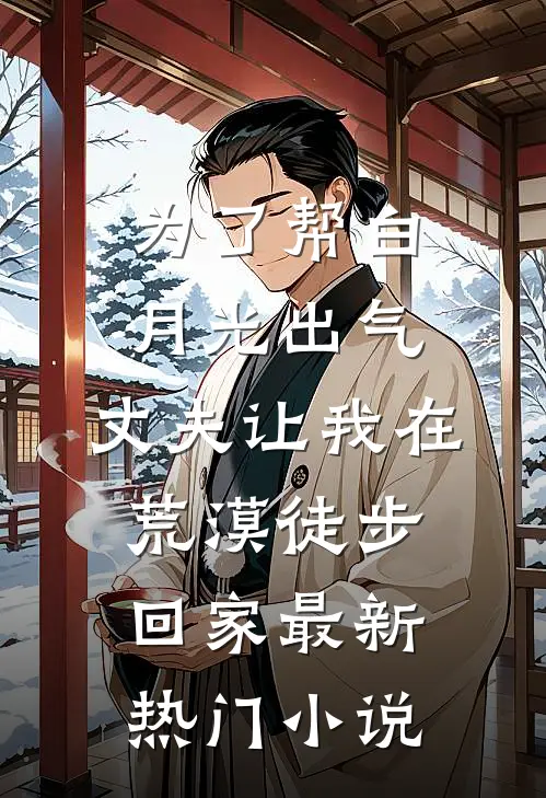 为了帮白月光出气，丈夫让我在荒漠徒步回家最新热门小说