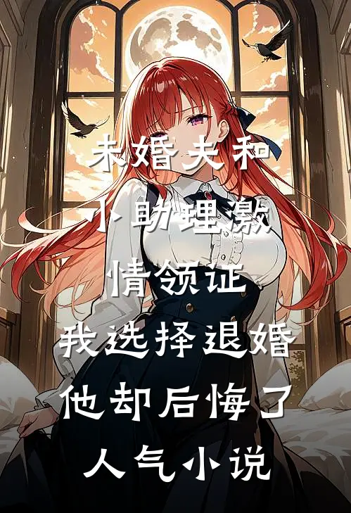 未婚夫和小助理激情领证，我选择退婚他却后悔了人气小说
