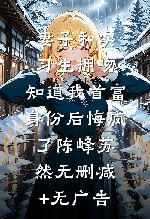 妻子和实习生拥吻，知道我首富身份后悔疯了陈峰苏然无删减+无广告