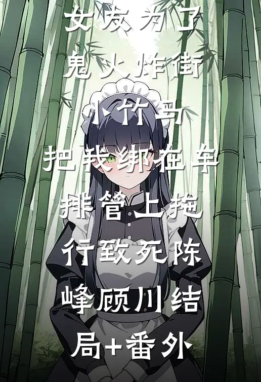 女友为了鬼火炸街小竹马，把我绑在车排管上拖行致死陈峰顾川结局+番外
