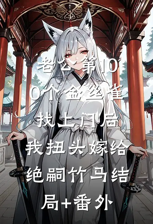 老公第100个金丝雀找上门后，我扭头嫁给绝嗣竹马结局+番外