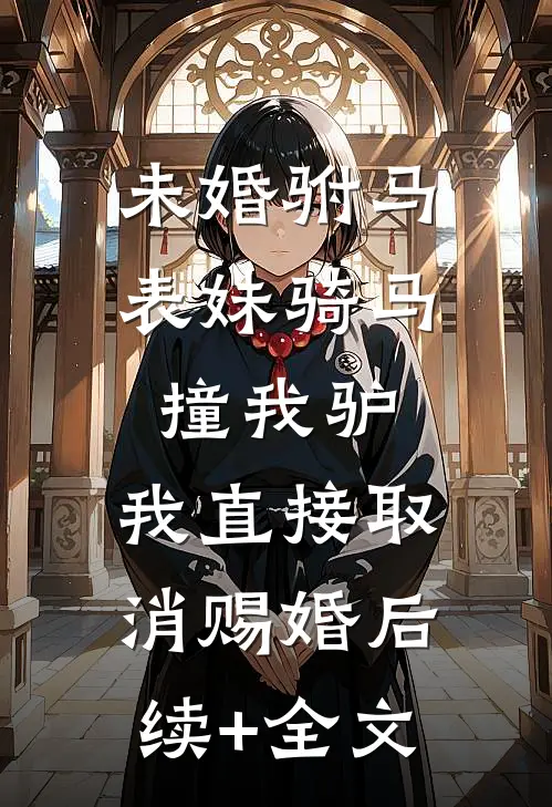 未婚驸马表妹骑马撞我驴，我直接取消赐婚后续+全文