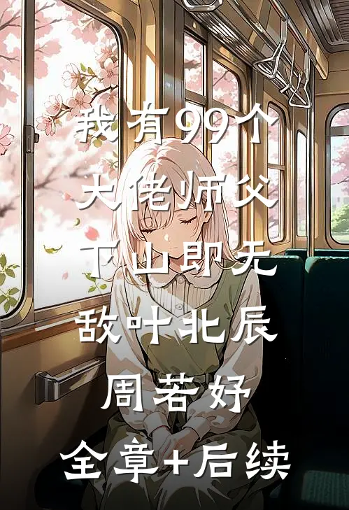 我有99个大佬师父，下山即无敌叶北辰周若妤:全章+后续