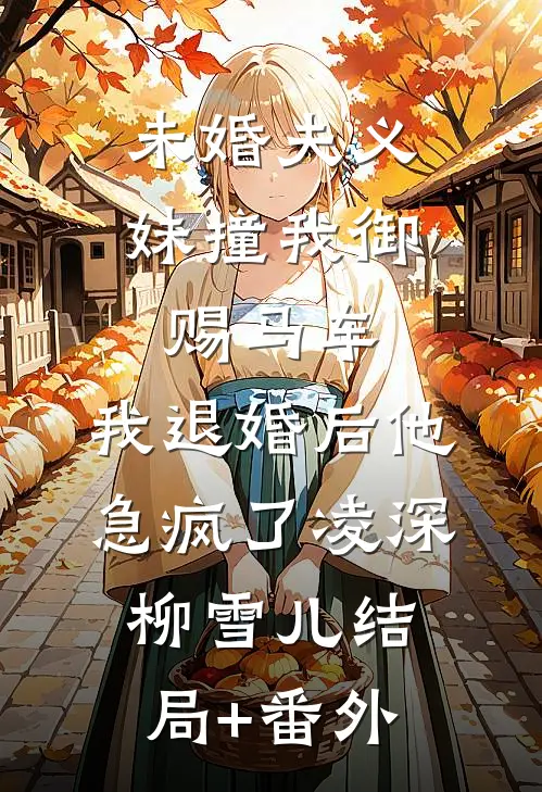 未婚夫义妹撞我御赐马车，我退婚后他急疯了凌深柳雪儿结局+番外