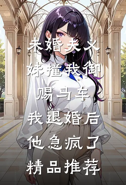 未婚夫义妹撞我御赐马车，我退婚后他急疯了精品推荐