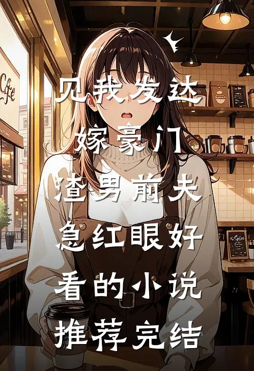 见我发达嫁豪门，渣男前夫急红眼好看的小说推荐完结