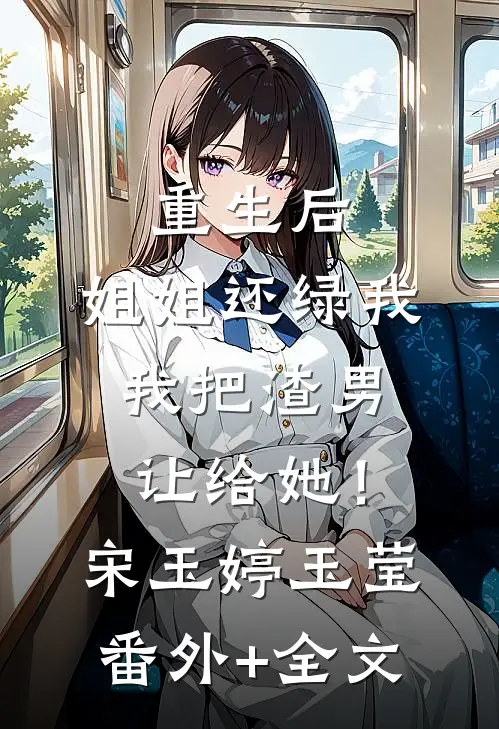 重生后：姐姐还绿我，我把渣男让给她！宋玉婷玉莹:(番外)+(全文)