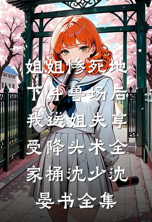 姐姐惨死地下斗兽场后，我送姐夫享受降头术全家桶沈少沈晏书全集