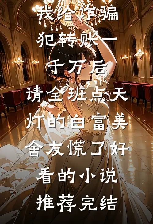 我给诈骗犯转账一千万后，请全班点天灯的白富美舍友慌了好看的小说推荐完结
