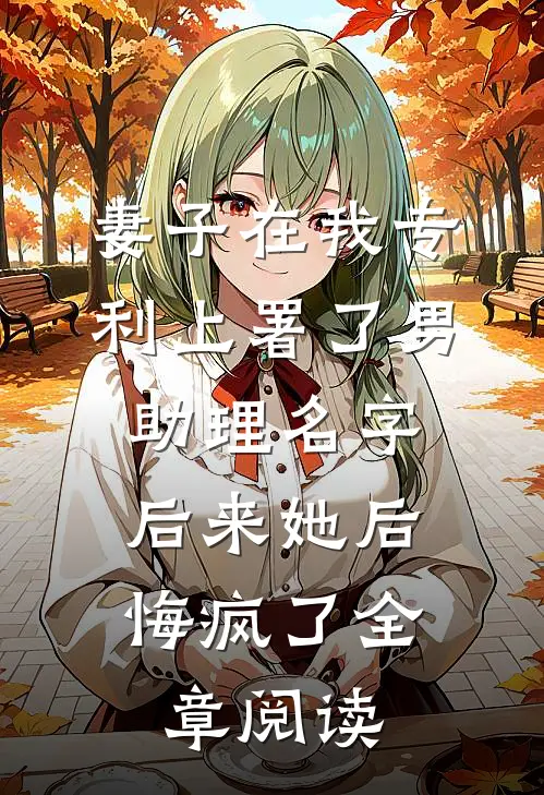 妻子在我专利上署了男助理名字，后来她后悔疯了全章阅读