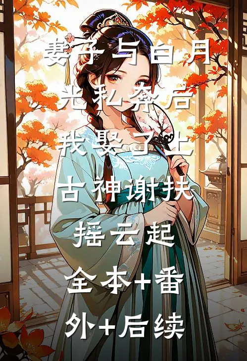 妻子与白月光私奔后，我娶了上古神谢扶摇云起:全本+番外+后续