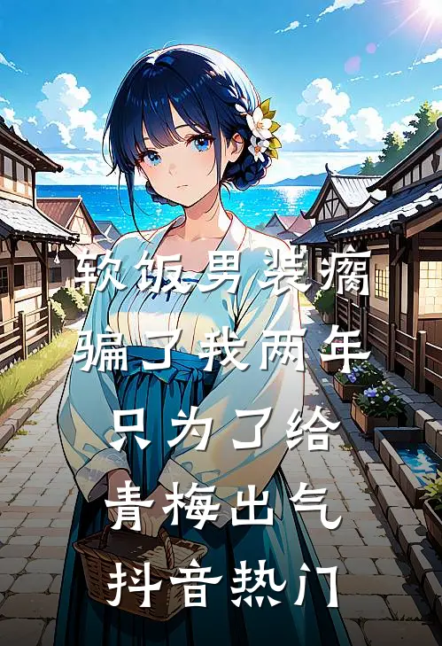 软饭男装瘸骗了我两年，只为了给青梅出气抖音热门
