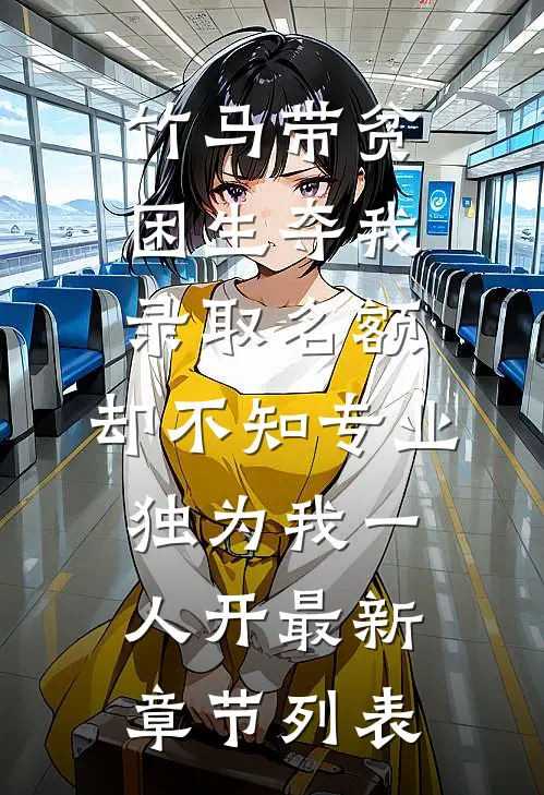 竹马带贫困生夺我录取名额，却不知专业独为我一人开最新章节列表