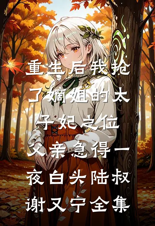 重生后我抢了嫡姐的太子妃之位，父亲急得一夜白头陆叔谢又宁全集