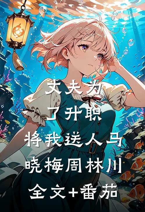 丈夫为了升职，将我送人马晓梅周林川全文+番茄