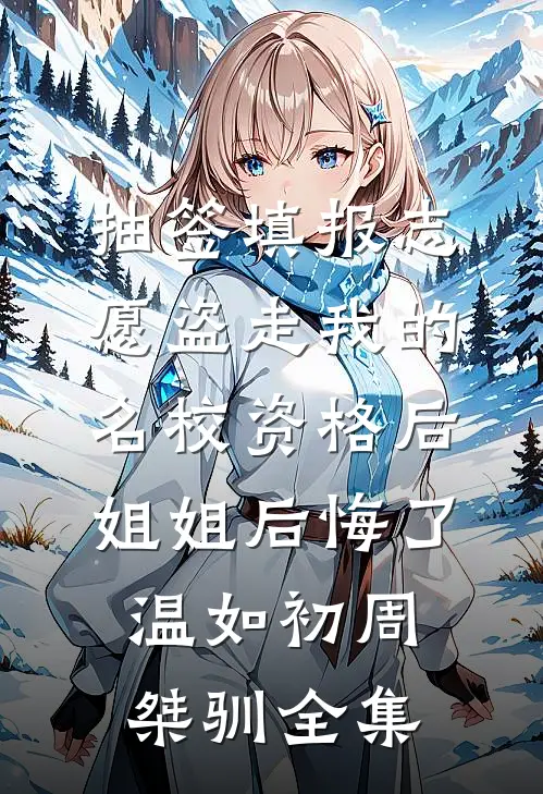 抽签填报志愿盗走我的名校资格后，姐姐后悔了温如初周桀驯全集