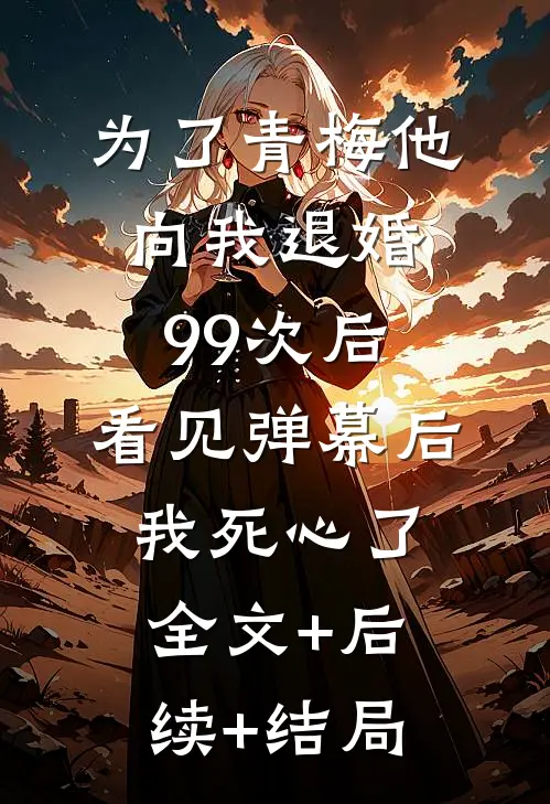 为了青梅他向我退婚99次后，看见弹幕后我死心了:全文+后续+结局