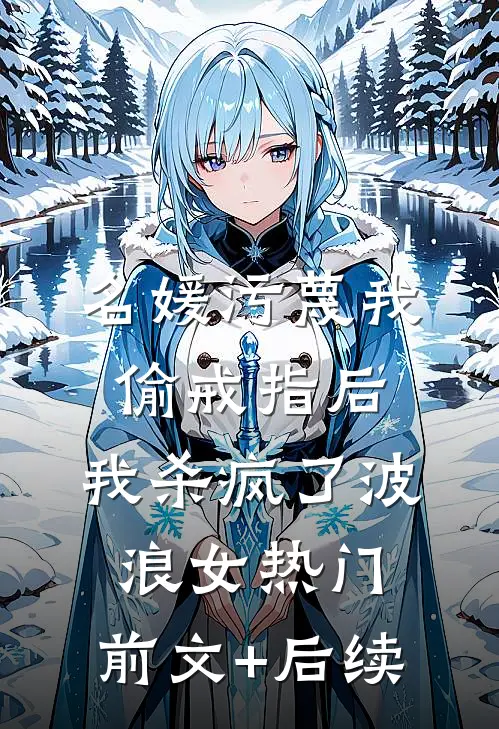 名媛污蔑我偷戒指后，我杀疯了波浪女热门:前文+后续