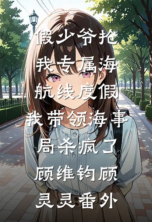 假少爷抢我专属海航线度假，我带领海事局杀疯了顾维钧顾灵灵番外