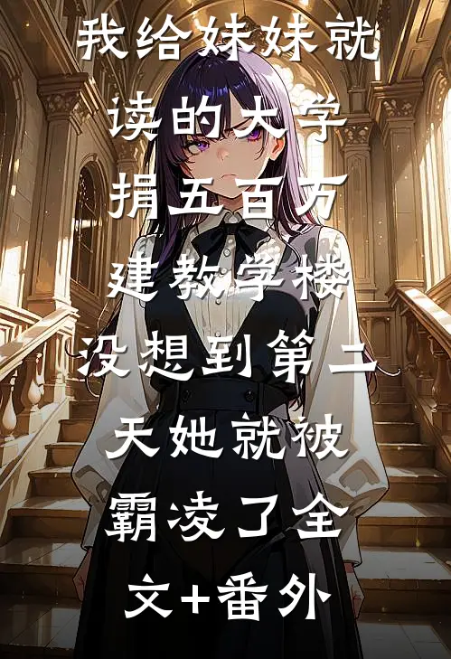 我给妹妹就读的大学捐五百万建教学楼，没想到第二天她就被霸凌了全文+番外