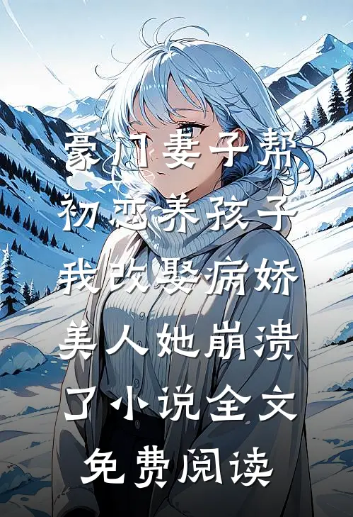 豪门妻子帮初恋养孩子，我改娶病娇美人她崩溃了小说全文免费阅读