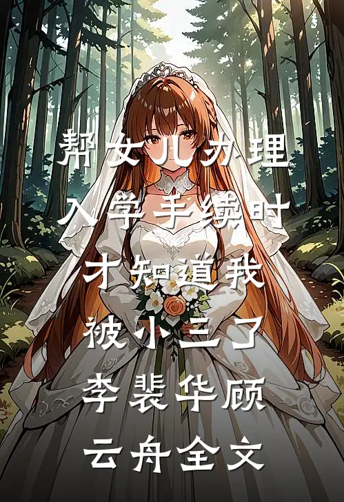 帮女儿办理入学手续时，才知道我被小三了李裴华顾云舟全文