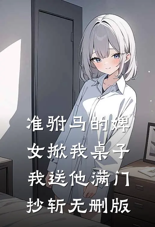 准驸马的婢女掀我桌子，我送他满门抄斩无删版