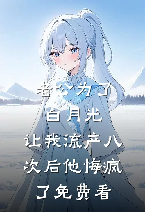 老公为了白月光，让我流产八次后他悔疯了免费看