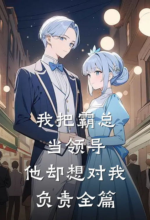 我把霸总当领导，他却想对我负责全篇