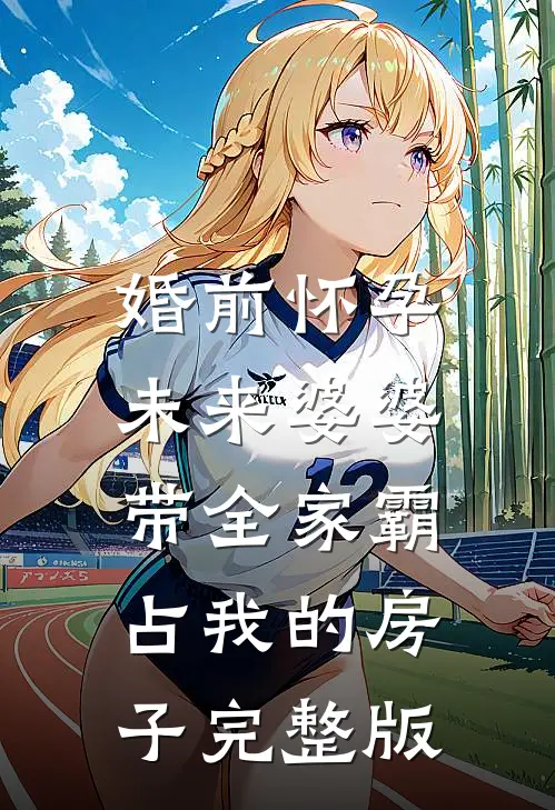 婚前怀孕，未来婆婆带全家霸占我的房子完整版