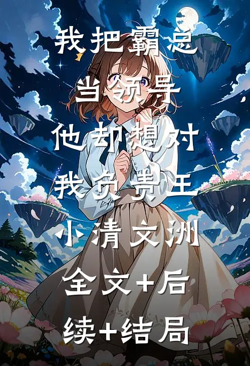 我把霸总当领导，他却想对我负责王小清文洲:全文+后续+结局