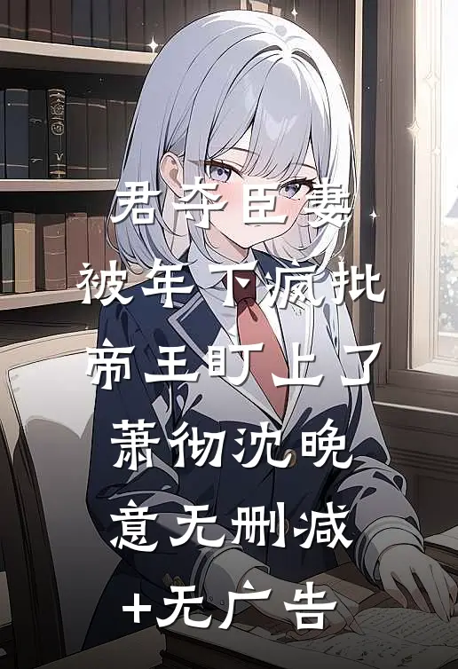 君夺臣妻，被年下疯批帝王盯上了萧彻沈晚意无删减+无广告