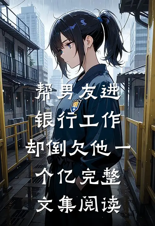 帮男友进银行工作，却倒欠他一个亿完整文集阅读