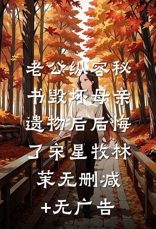 老公纵容秘书毁坏母亲遗物后后悔了宋星牧林茉无删减+无广告
