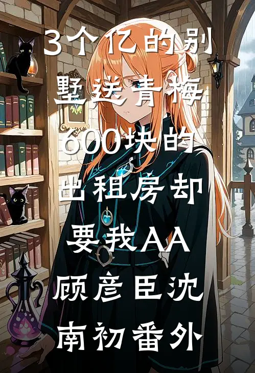 3个亿的别墅送青梅，600块的出租房却要我AA顾彦臣沈南初番外