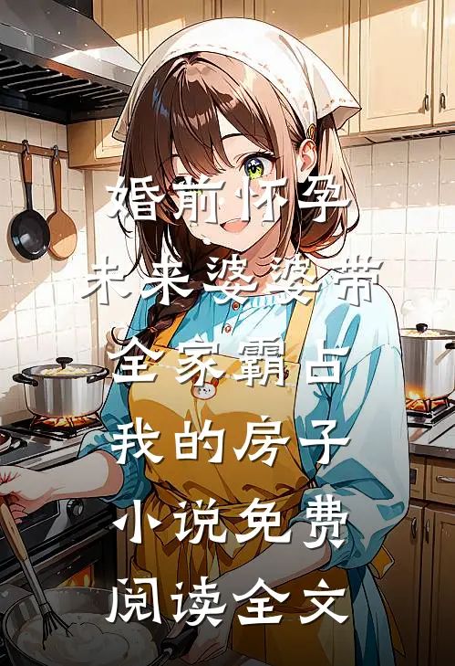 婚前怀孕，未来婆婆带全家霸占我的房子小说免费阅读全文