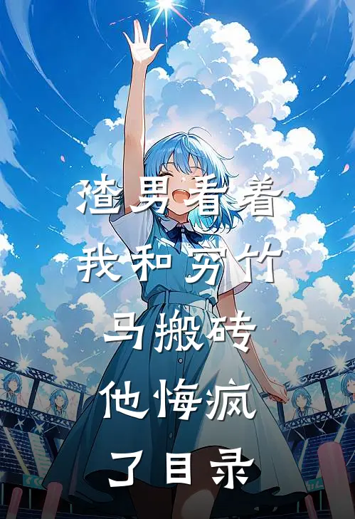 渣男看着我和穷竹马搬砖，他悔疯了目录