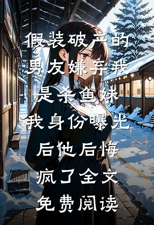 假装破产的男友嫌弃我是杀鱼妹，我身份曝光后他后悔疯了全文免费阅读