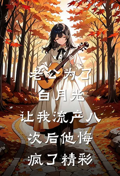 老公为了白月光，让我流产八次后他悔疯了精彩