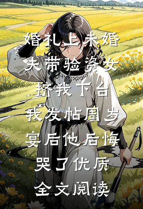 婚礼上未婚夫带验资女挤我下台，我发帖周岁宴后他后悔哭了优质全文阅读