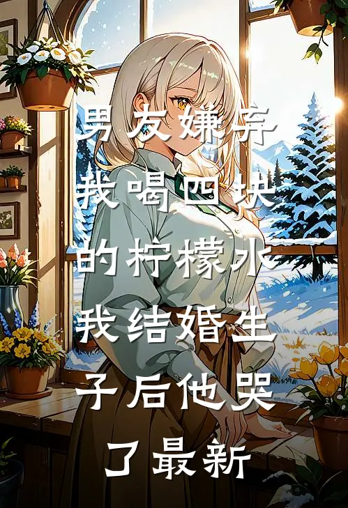 男友嫌弃我喝四块的柠檬水，我结婚生子后他哭了最新
