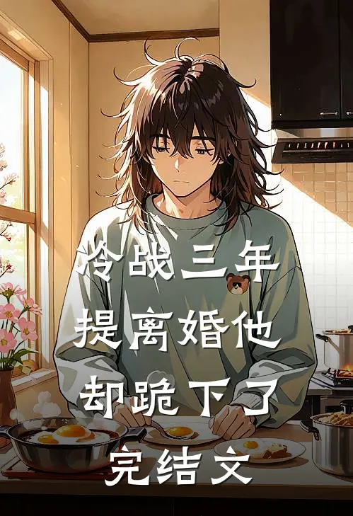 冷战三年，提离婚他却跪下了完结文